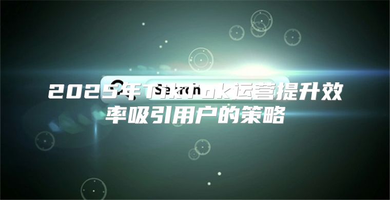 2025年TikTok运营提升效率吸引用户的策略