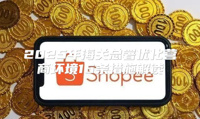 2025年海关总署优化营商环境16条措施解读