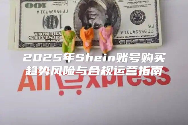 2025年Shein账号购买趋势风险与合规运营指南