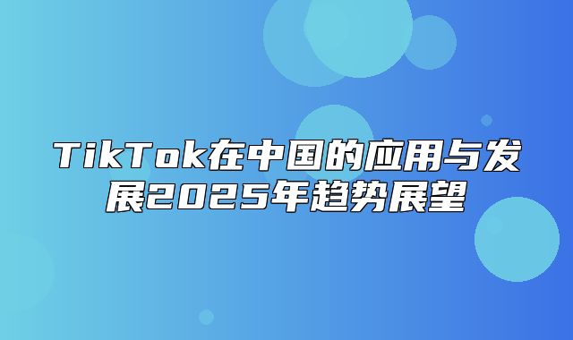 TikTok在中国的应用与发展2025年趋势展望