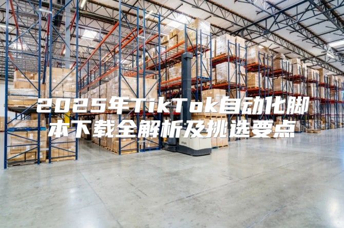 2025年TikTok自动化脚本下载全解析及挑选要点