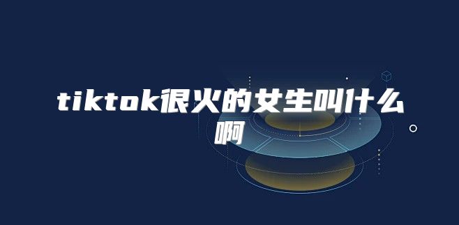 tiktok很火的女生叫什么啊