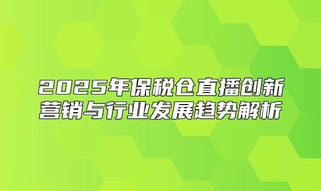 2025年保税仓直播创新营销与行业发展趋势解析