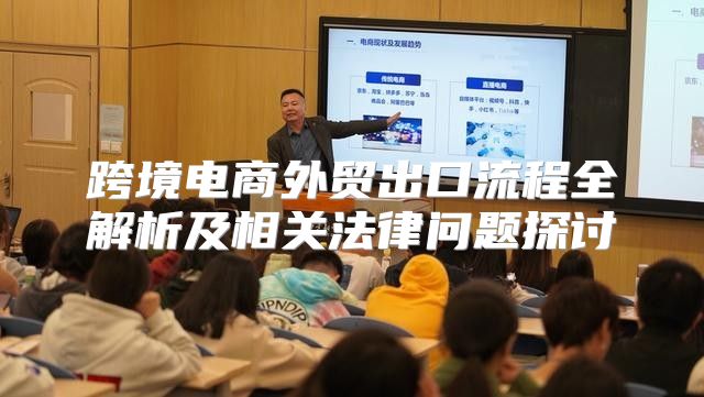 跨境电商外贸出口流程全解析及相关法律问题探讨
