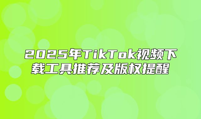 2025年TikTok视频下载工具推荐及版权提醒