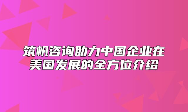 筑帆咨询助力中国企业在美国发展的全方位介绍