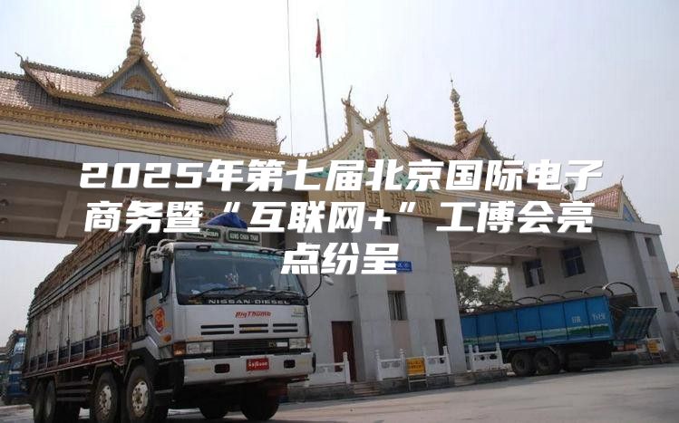 2025年第七届北京国际电子商务暨“互联网+”工博会亮点纷呈