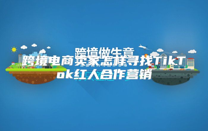 跨境电商卖家怎样寻找TikTok红人合作营销