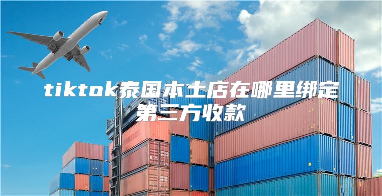 tiktok泰国本土店在哪里绑定第三方收款