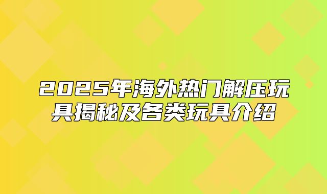 2025年海外热门解压玩具揭秘及各类玩具介绍