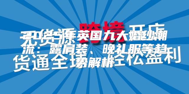 2025年英国九大婚纱潮流：露肩装、晚礼服等趋势解析