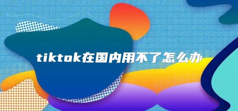 tiktok在国内用不了怎么办