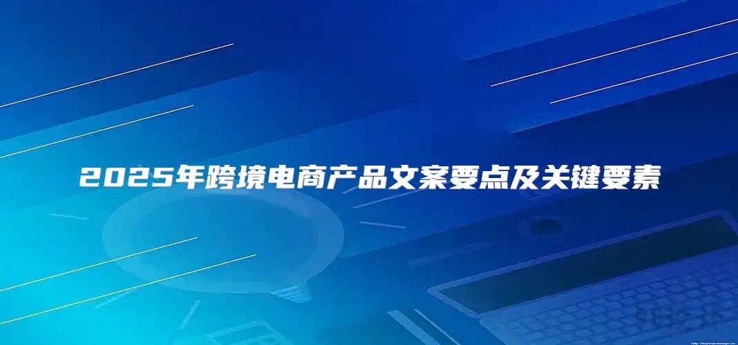 2025年跨境电商产品文案要点及关键要素