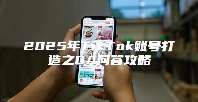 2025年TikTok账号打造之QA问答攻略