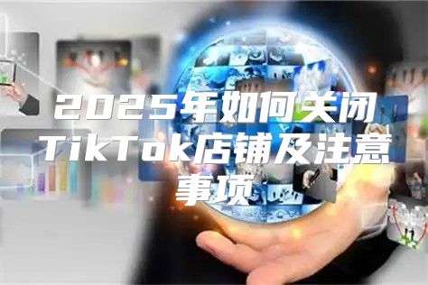 2025年如何关闭TikTok店铺及注意事项