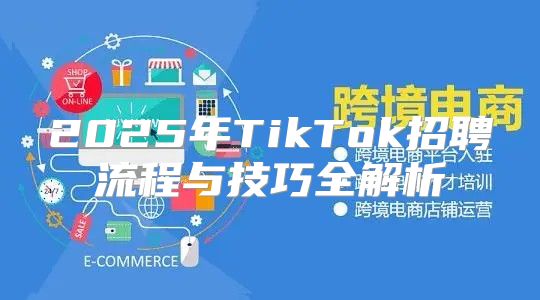 2025年TikTok招聘流程与技巧全解析