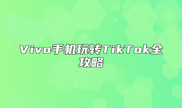 Vivo手机玩转TikTok全攻略