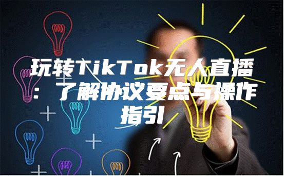 玩转TikTok无人直播：了解协议要点与操作指引