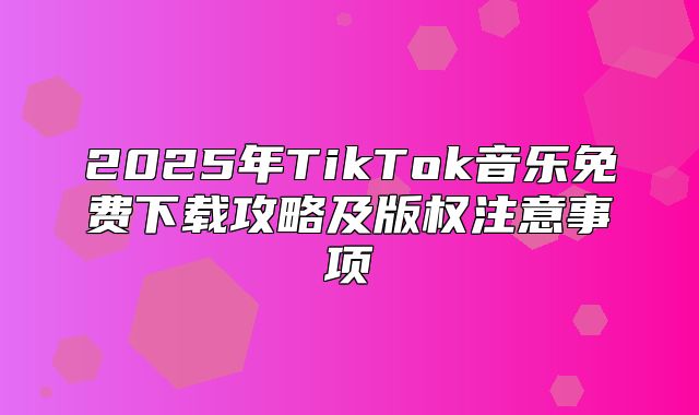 2025年TikTok音乐免费下载攻略及版权注意事项