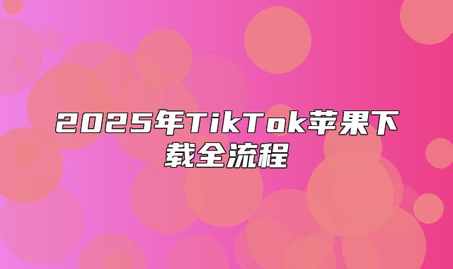 2025年TikTok苹果下载全流程