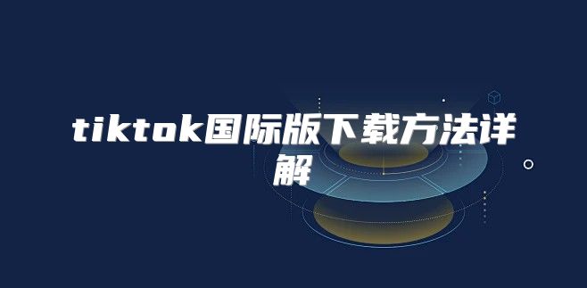tiktok国际版下载方法详解