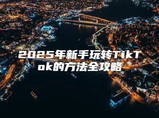2025年新手玩转TikTok的方法全攻略