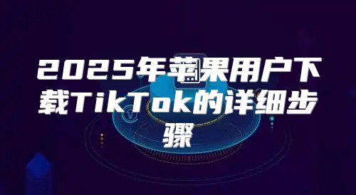2025年苹果用户下载TikTok的详细步骤