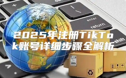 2025年注册TikTok账号详细步骤全解析
