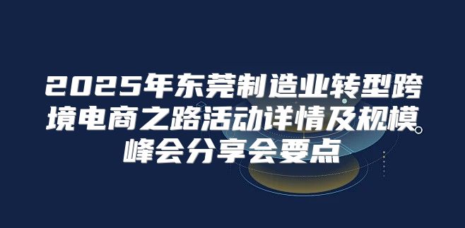 2025年东莞制造业转型跨境电商之路活动详情及规模峰会分享会要点