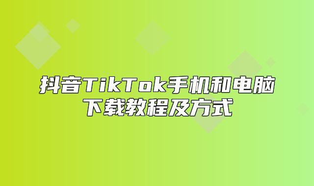 抖音TikTok手机和电脑下载教程及方式
