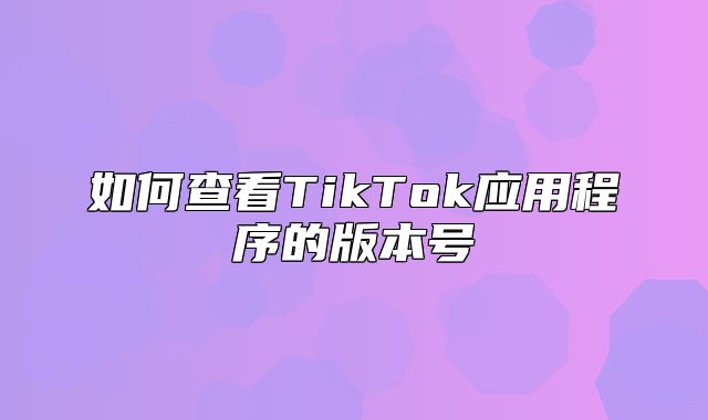 如何查看TikTok应用程序的版本号