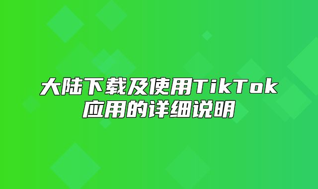 大陆下载及使用TikTok应用的详细说明