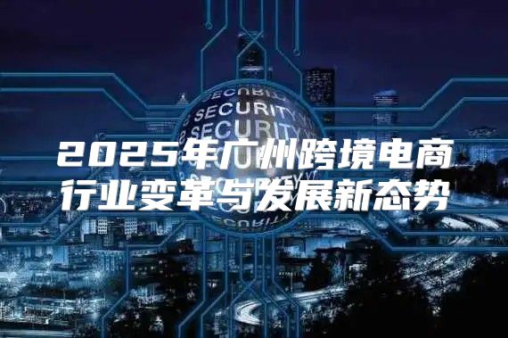 2025年广州跨境电商行业变革与发展新态势