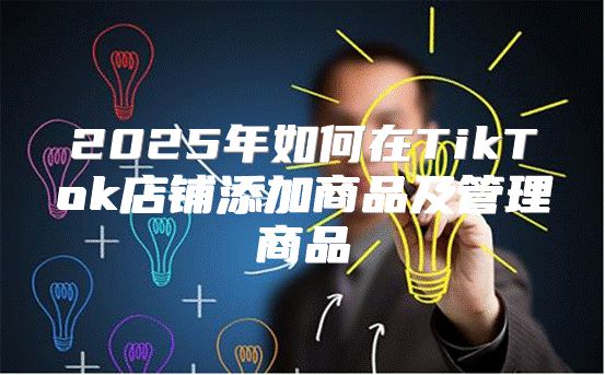 2025年如何在TikTok店铺添加商品及管理商品