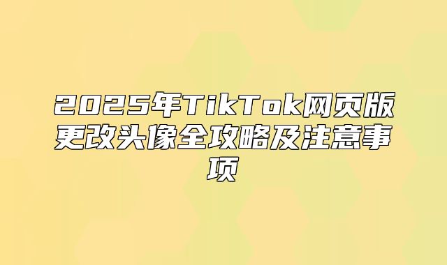2025年TikTok网页版更改头像全攻略及注意事项