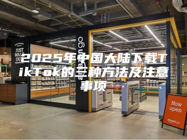 2025年中国大陆下载TikTok的三种方法及注意事项