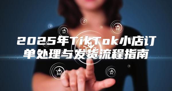 2025年TikTok小店订单处理与发货流程指南