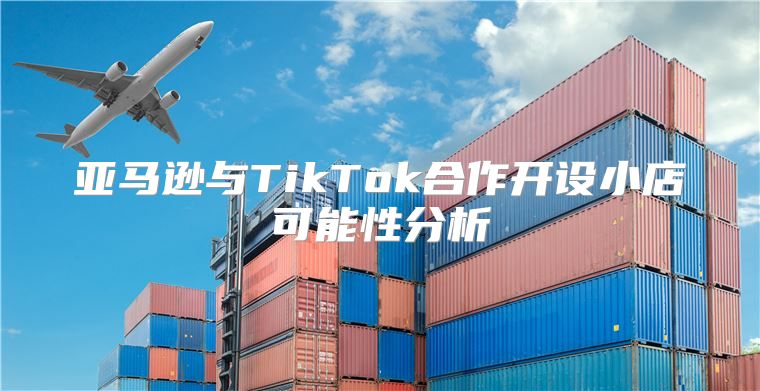 亚马逊与TikTok合作开设小店可能性分析