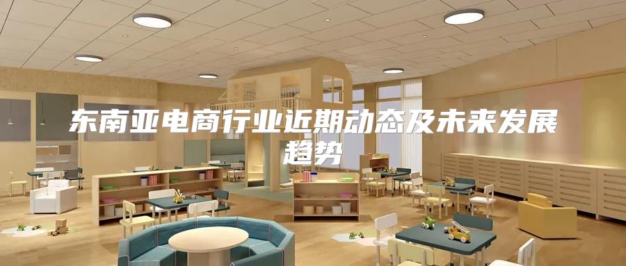 东南亚电商行业近期动态及未来发展趋势