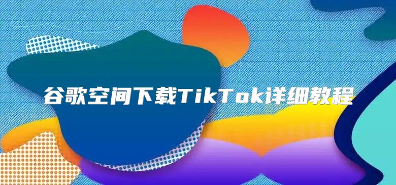 谷歌空间下载TikTok详细教程
