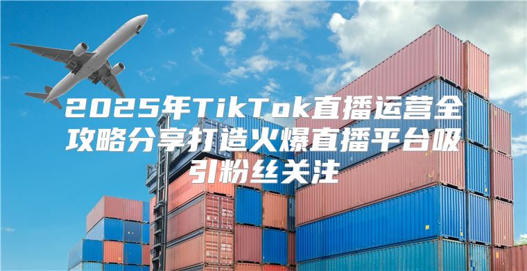 2025年TikTok直播运营全攻略分享打造火爆直播平台吸引粉丝关注
