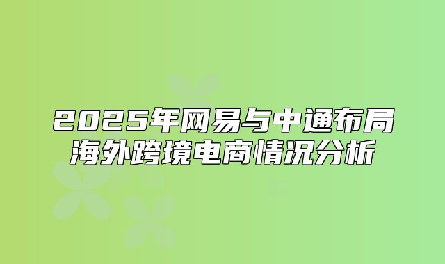 2025年网易与中通布局海外跨境电商情况分析