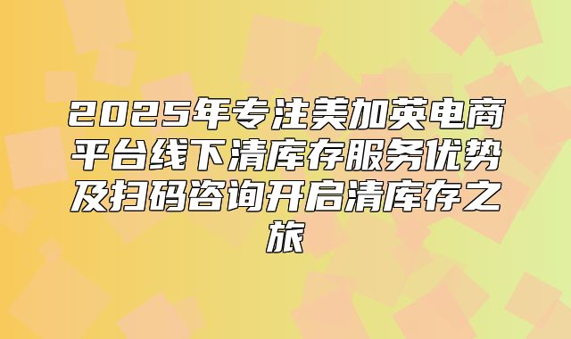 2025年专注美加英电商平台线下清库存服务优势及扫码咨询开启清库存之旅