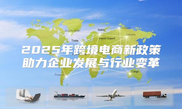 2025年跨境电商新政策助力企业发展与行业变革