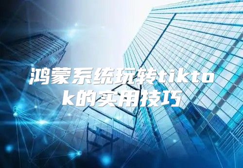 鸿蒙系统玩转tiktok的实用技巧
