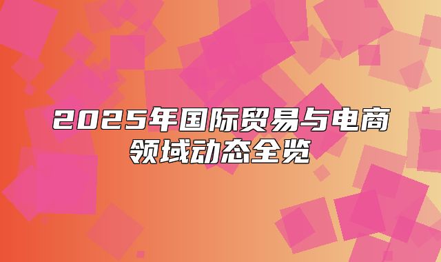2025年国际贸易与电商领域动态全览
