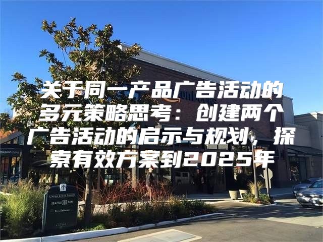 关于同一产品广告活动的多元策略思考：创建两个广告活动的启示与规划，探索有效方案到2025年