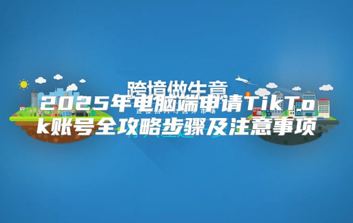 2025年电脑端申请TikTok账号全攻略步骤及注意事项