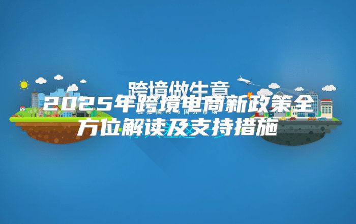2025年跨境电商新政策全方位解读及支持措施