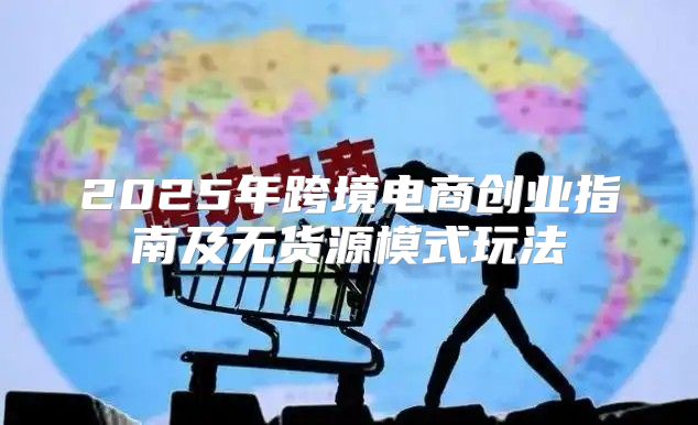 2025年跨境电商创业指南及无货源模式玩法